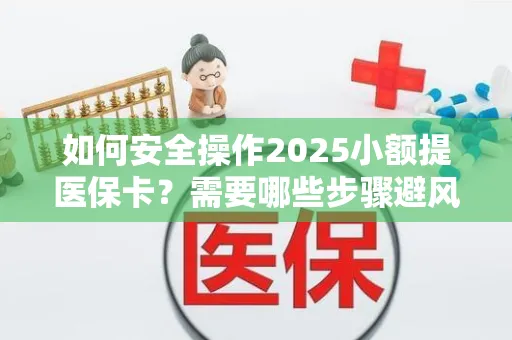 如何安全操作2025小额提医保卡？需要哪些步骤避风险？
